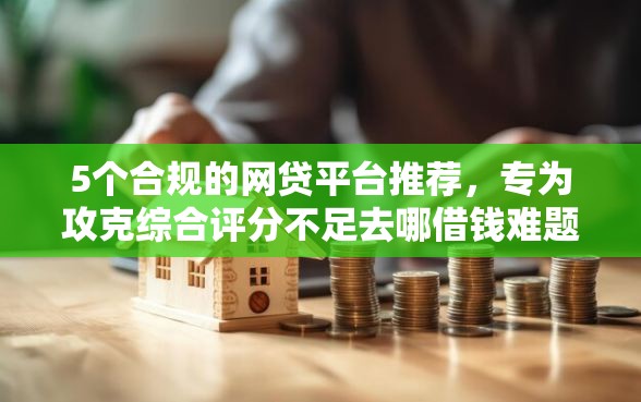5个合规的网贷平台推荐，专为攻克综合评分不足去哪借钱难题