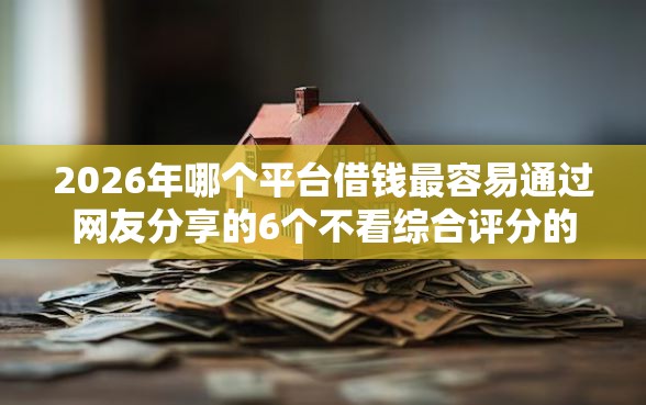 2026年哪个平台借钱最容易通过网友分享的6个不看综合评分的网贷百分百下款口子我觉得不错！