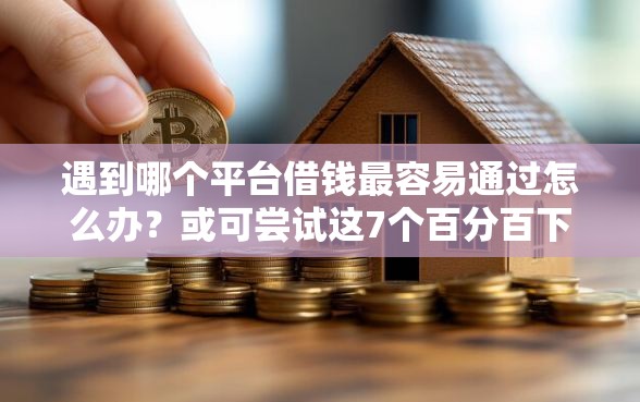 遇到哪个平台借钱最容易通过怎么办？或可尝试这7个百分百下款无视黑白户网贷