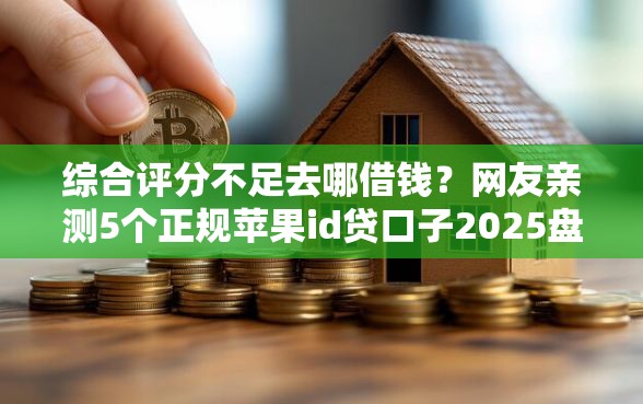 综合评分不足去哪借钱？网友亲测5个正规苹果id贷口子2025盘点