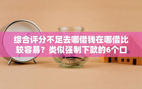 综合评分不足去哪借钱在哪借比较容易？类似强制下款的6个口子参考