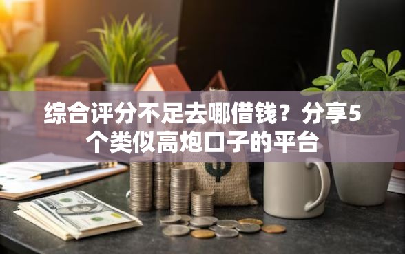 综合评分不足去哪借钱？分享5个类似高炮口子的平台