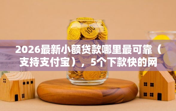 2026最新小额贷款哪里最可靠（支持支付宝），5个下款快的网贷平台无私分享