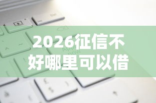 2026征信不好哪里可以借钱，差6千元就选这7个平台