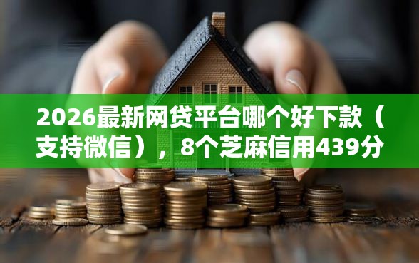 2026最新网贷平台哪个好下款（支持微信），8个芝麻信用439分下款的软件无私分享