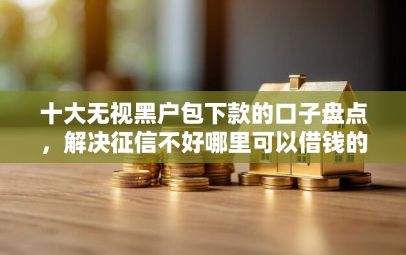 十大无视黑户包下款的口子盘点，解决征信不好哪里可以借钱的问题