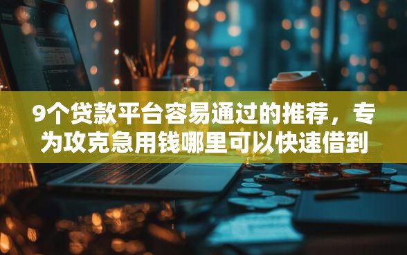 9个贷款平台容易通过的推荐，专为攻克急用钱哪里可以快速借到难题