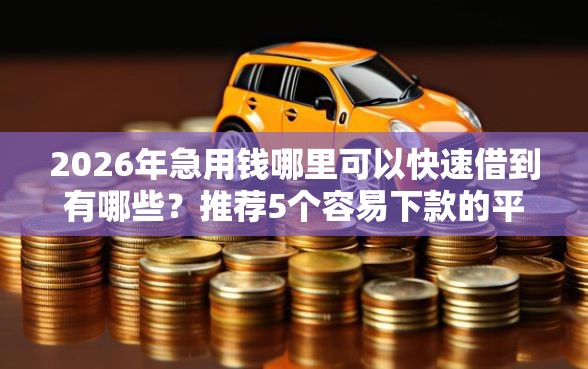 2026年急用钱哪里可以快速借到有哪些？推荐5个容易下款的平台