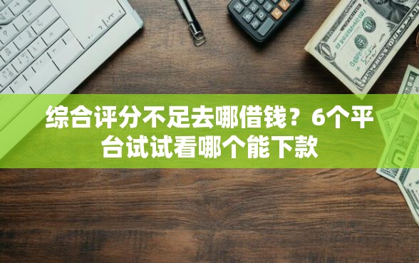 综合评分不足去哪借钱？6个平台试试看哪个能下款