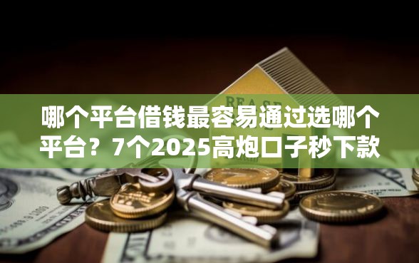 哪个平台借钱最容易通过选哪个平台？7个2025高炮口子秒下款推荐