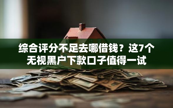 综合评分不足去哪借钱？这7个无视黑户下款口子值得一试