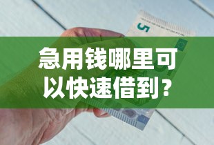 急用钱哪里可以快速借到？盘点最新10个有什么好借钱的平台