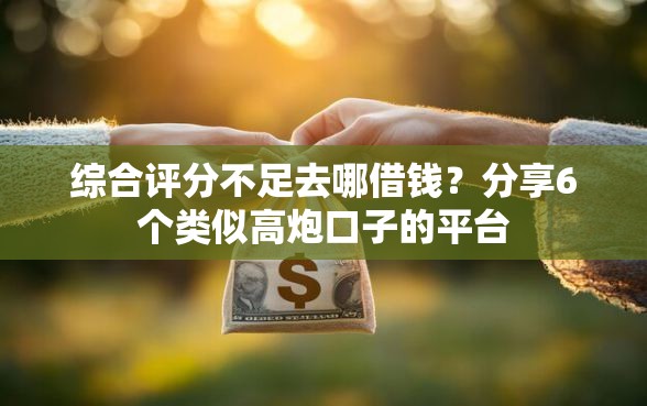 综合评分不足去哪借钱？分享6个类似高炮口子的平台