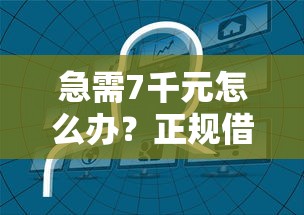 急需7千元怎么办？正规借款平台有哪些试试这5个无门槛平台