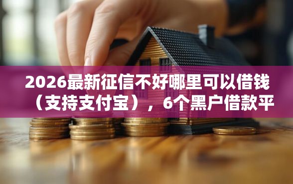 2026最新征信不好哪里可以借钱（支持支付宝），6个黑户借款平台容易通过审核无私分享