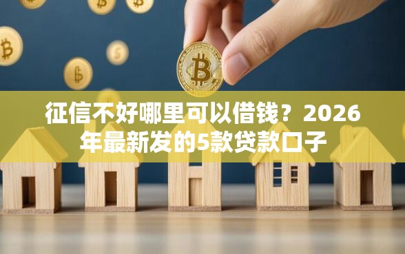 征信不好哪里可以借钱？2026年最新发的5款贷款口子
