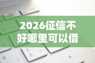 2026征信不好哪里可以借钱，差10000元就选这8个平台