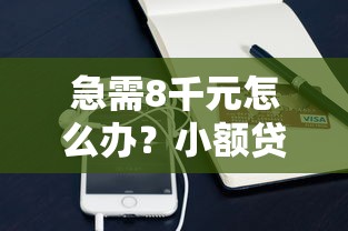 急需8千元怎么办？小额贷款哪里最可靠试试这6个无门槛平台