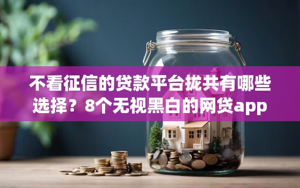 不看征信的贷款平台拢共有哪些选择？8个无视黑白的网贷app详解