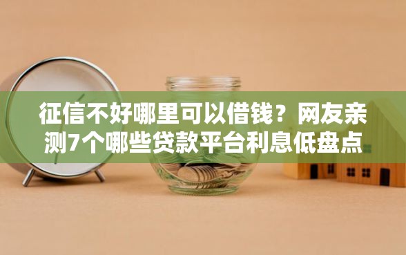 征信不好哪里可以借钱？网友亲测7个哪些贷款平台利息低盘点