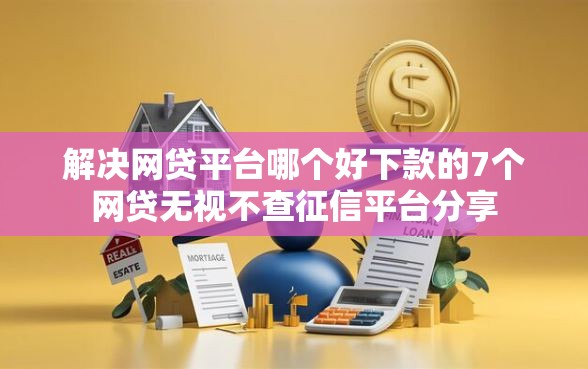 解决网贷平台哪个好下款的7个网贷无视不查征信平台分享