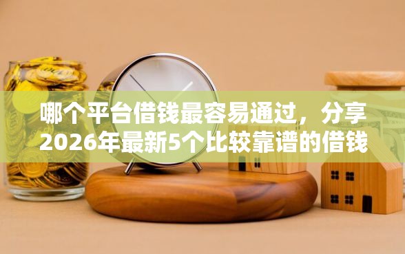 哪个平台借钱最容易通过，分享2026年最新5个比较靠谱的借钱平台