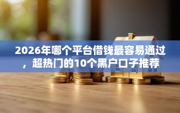 2026年哪个平台借钱最容易通过，超热门的10个黑户口子推荐
