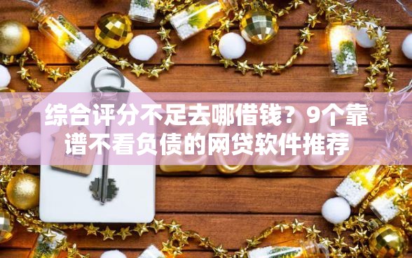 综合评分不足去哪借钱？9个靠谱不看负债的网贷软件推荐