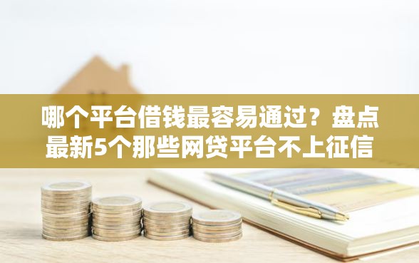 哪个平台借钱最容易通过？盘点最新5个那些网贷平台不上征信