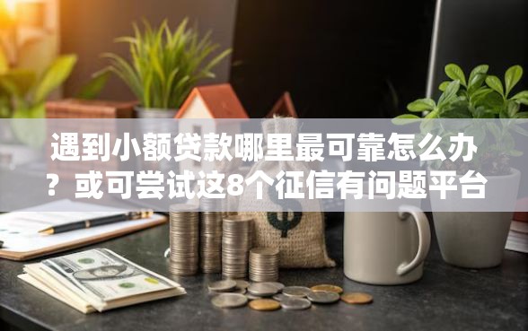 遇到小额贷款哪里最可靠怎么办？或可尝试这8个征信有问题平台可以贷款