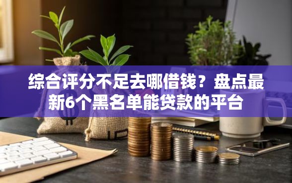 综合评分不足去哪借钱？盘点最新6个黑名单能贷款的平台