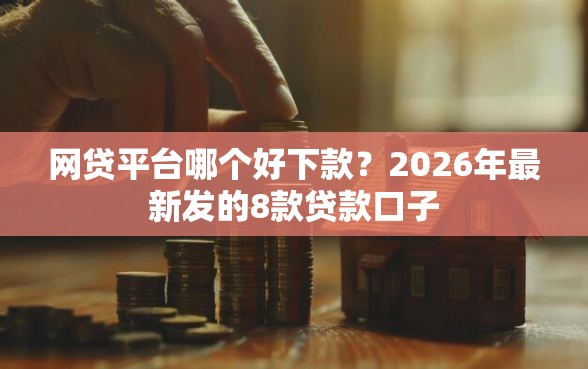 网贷平台哪个好下款？2026年最新发的8款贷款口子
