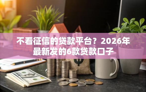 不看征信的贷款平台？2026年最新发的6款贷款口子