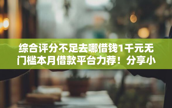 综合评分不足去哪借钱1千元无门槛本月借款平台力荐！分享小额网贷口子1千元无门槛借款