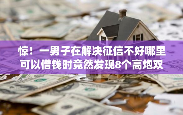 惊！一男子在解决征信不好哪里可以借钱时竟然发现8个高炮双黑逾期必下款app，事后分享了出来