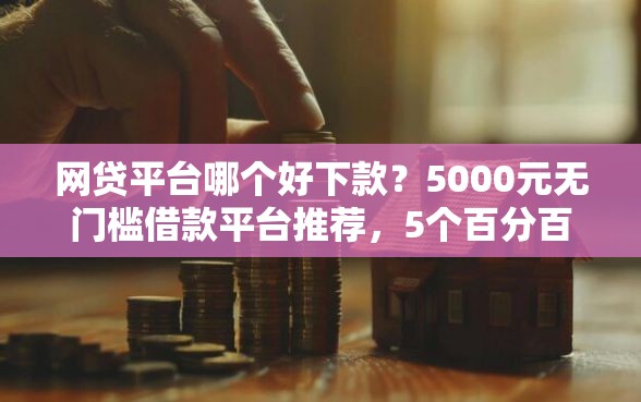 网贷平台哪个好下款？5000元无门槛借款平台推荐，5个百分百下款平台盘点