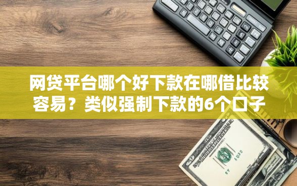 网贷平台哪个好下款在哪借比较容易？类似强制下款的6个口子参考