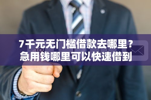 7千元无门槛借款去哪里？急用钱哪里可以快速借到看这8个平台