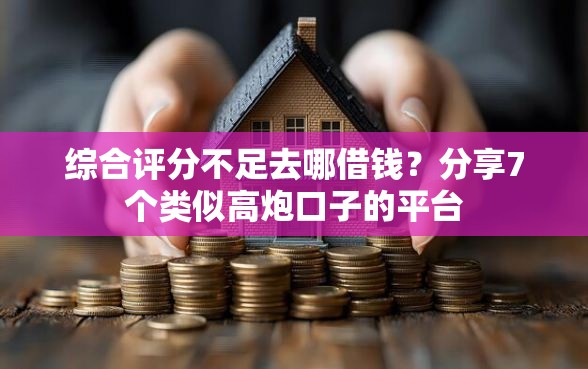 综合评分不足去哪借钱？分享7个类似高炮口子的平台