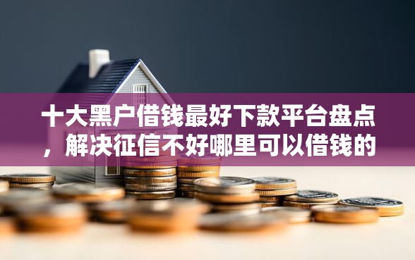 十大黑户借钱最好下款平台盘点，解决征信不好哪里可以借钱的问题