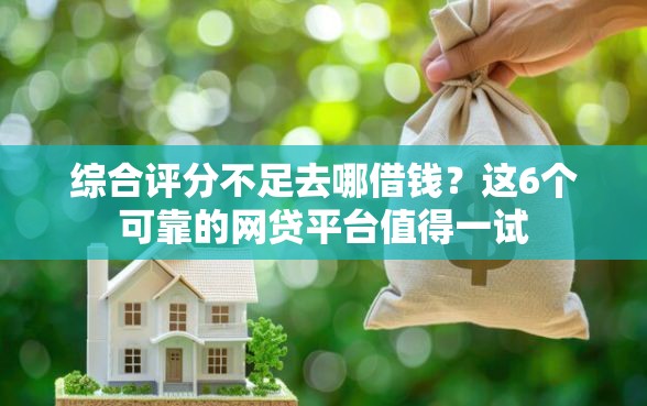 综合评分不足去哪借钱？这6个可靠的网贷平台值得一试