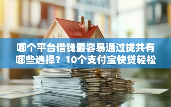 哪个平台借钱最容易通过拢共有哪些选择？10个支付宝快贷轻松借口子详解