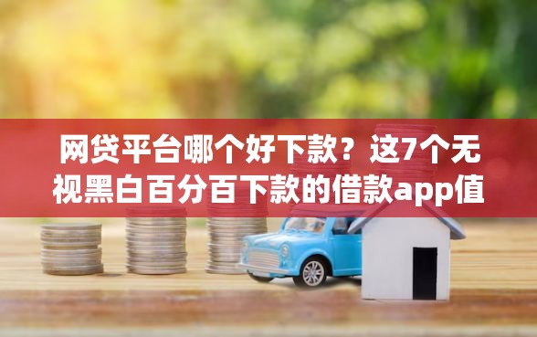 网贷平台哪个好下款？这7个无视黑白百分百下款的借款app值得一试