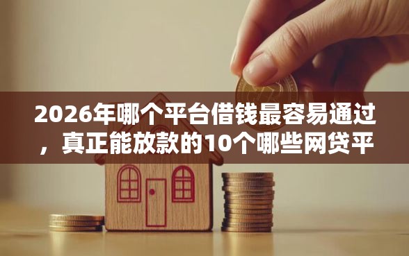 2026年哪个平台借钱最容易通过，真正能放款的10个哪些网贷平台正规推荐
