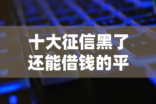 十大征信黑了还能借钱的平台盘点，解决不看征信的贷款平台的问题