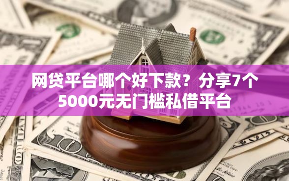 网贷平台哪个好下款？分享7个5000元无门槛私借平台