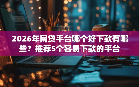 2026年网贷平台哪个好下款有哪些？推荐5个容易下款的平台