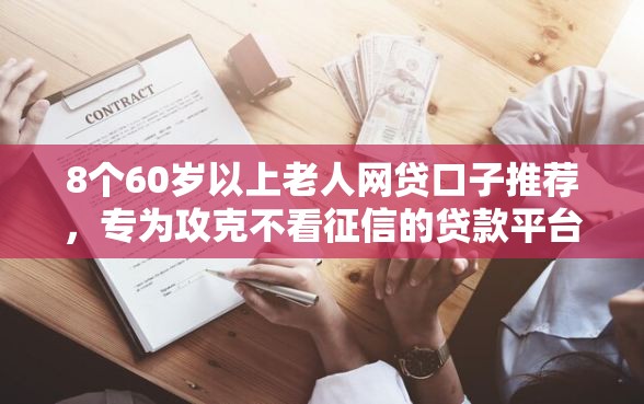 8个60岁以上老人网贷口子推荐，专为攻克不看征信的贷款平台难题