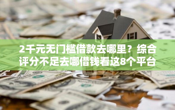 2千元无门槛借款去哪里？综合评分不足去哪借钱看这8个平台