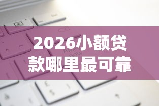 2026小额贷款哪里最可靠，差10000元就选这7个平台